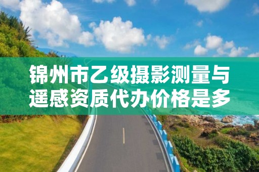 锦州市乙级摄影测量与遥感资质代办价格是多少钱呢？