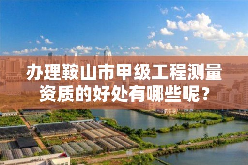 办理鞍山市甲级工程测量资质的好处有哪些呢？