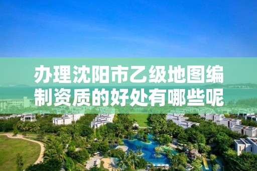 办理沈阳市乙级地图编制资质的好处有哪些呢？