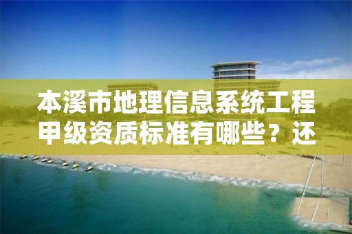 本溪市地理信息系统工程甲级资质标准有哪些？还不清楚得看过来