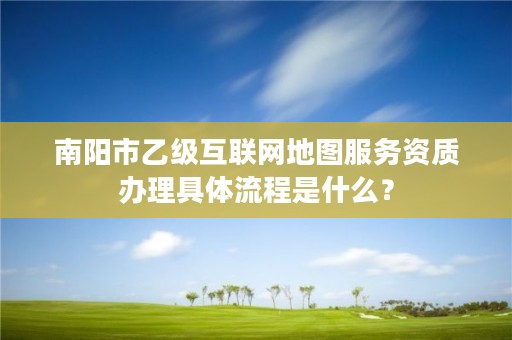 南阳市乙级互联网地图服务资质办理具体流程是什么?