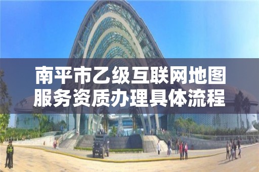 南平市乙级互联网地图服务资质办理具体流程是什么?