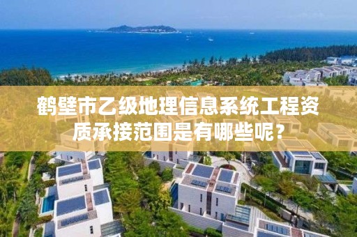 鹤壁市乙级地理信息系统工程资质承接范围是有哪些呢?