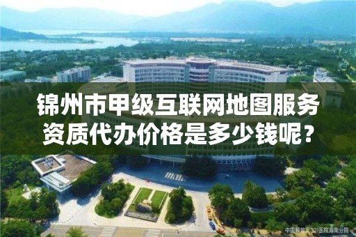 锦州市甲级互联网地图服务资质代办价格是多少钱呢？