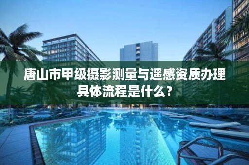 唐山市甲级摄影测量与遥感资质办理具体流程是什么?