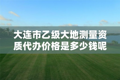 大连市乙级大地测量资质代办价格是多少钱呢？