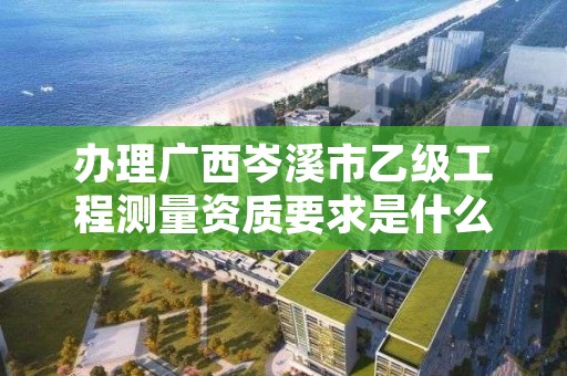 办理广西岑溪市乙级工程测量资质要求是什么呢?