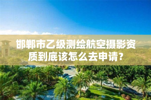 邯郸市乙级测绘航空摄影资质到底该怎么去申请?