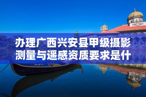 办理广西兴安县甲级摄影测量与遥感资质要求是什么?