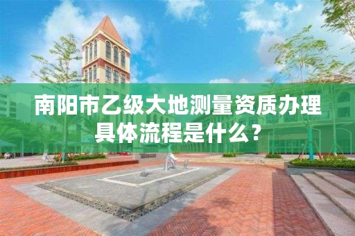 南阳市乙级大地测量资质办理具体流程是什么?