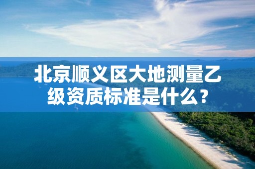 北京顺义区大地测量乙级资质标准是什么？