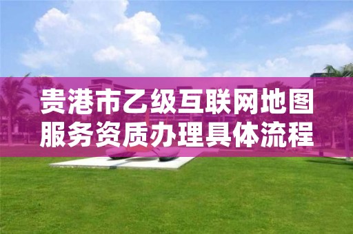 贵港市乙级互联网地图服务资质办理具体流程是什么?