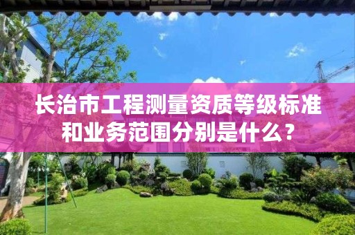 长治市工程测量资质等级标准和业务范围分别是什么?