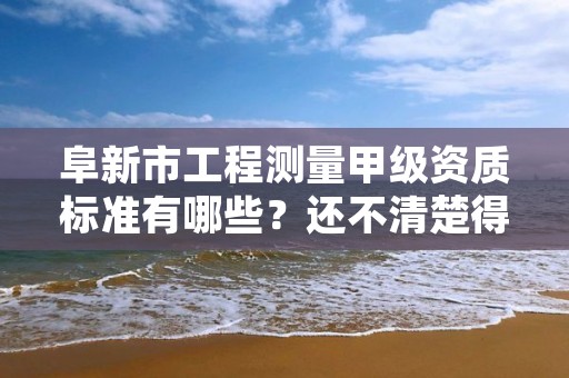 阜新市工程测量甲级资质标准有哪些？还不清楚得看过来