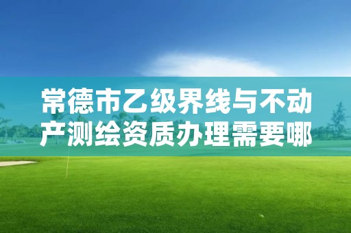 常德市乙级界线与不动产测绘资质办理需要哪些条件?