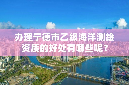 办理宁德市乙级海洋测绘资质的好处有哪些呢?