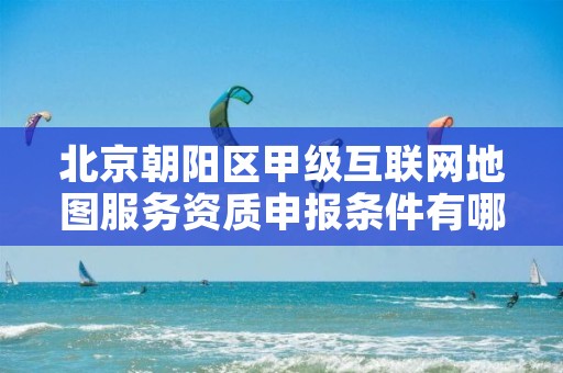 北京朝阳区甲级互联网地图服务资质申报条件有哪些呢？