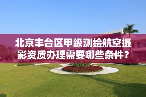 北京丰台区甲级测绘航空摄影资质办理需要哪些条件？
