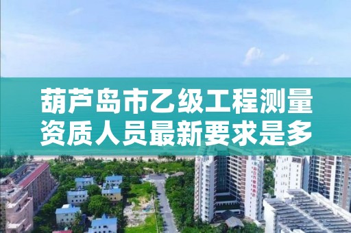 葫芦岛市乙级工程测量资质人员最新要求是多少人个?