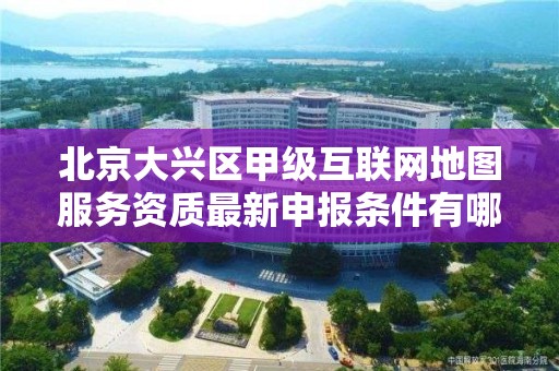 北京大兴区甲级互联网地图服务资质最新申报条件有哪些？