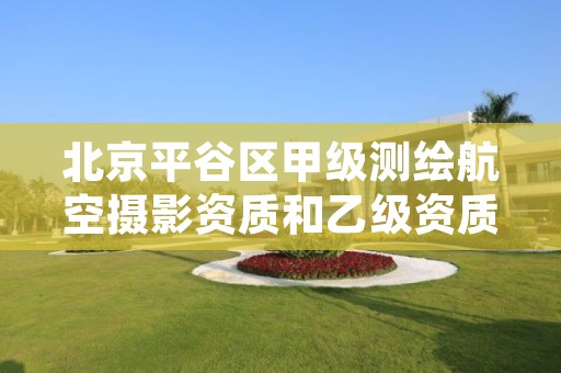 北京平谷区甲级测绘航空摄影资质和乙级资质的区别是什么？