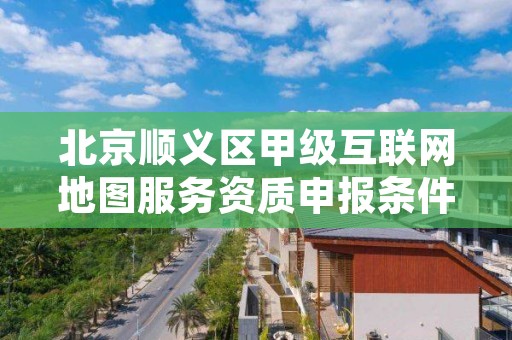 北京顺义区甲级互联网地图服务资质申报条件有哪些呢？