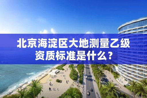 北京海淀区大地测量乙级资质标准是什么？