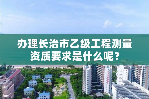 办理长治市乙级工程测量资质要求是什么呢?