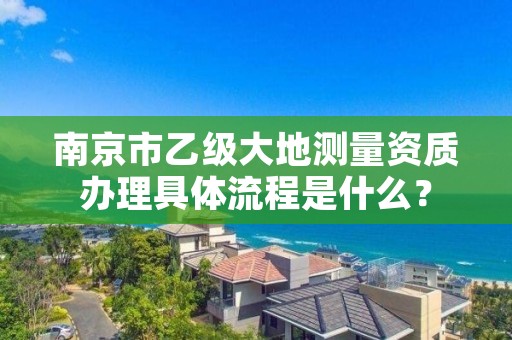 南京市乙级大地测量资质办理具体流程是什么?