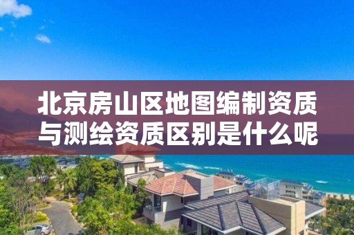 北京房山区地图编制资质与测绘资质区别是什么呢？