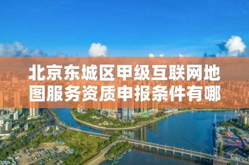 北京东城区甲级互联网地图服务资质申报条件有哪些呢？