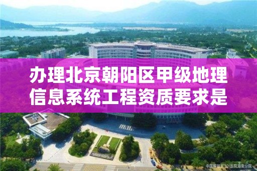 办理北京朝阳区甲级地理信息系统工程资质要求是什么？