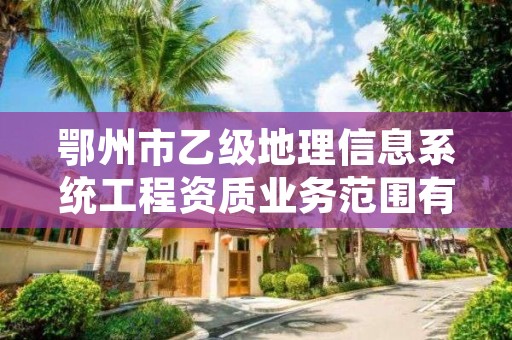 鄂州市乙级地理信息系统工程资质业务范围有哪些?