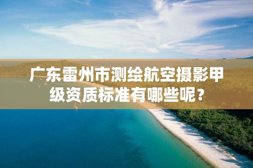 广东雷州市测绘航空摄影甲级资质标准有哪些呢?