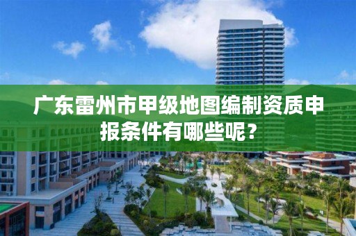 广东雷州市甲级地图编制资质申报条件有哪些呢?