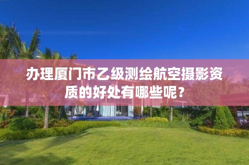 办理厦门市乙级测绘航空摄影资质的好处有哪些呢?