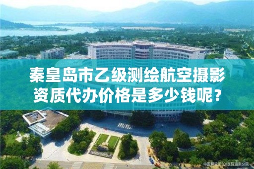 秦皇岛市乙级测绘航空摄影资质代办价格是多少钱呢?