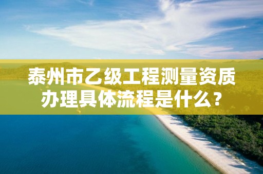 泰州市乙级工程测量资质办理具体流程是什么?