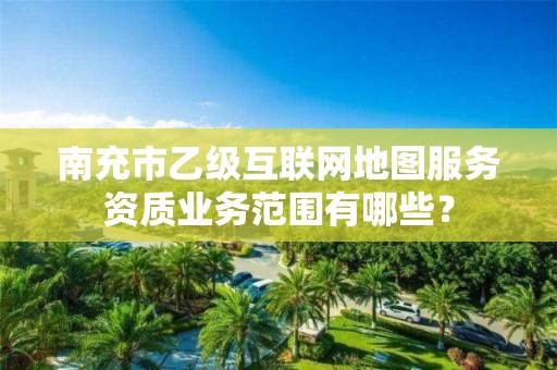 南充市乙级互联网地图服务资质业务范围有哪些?