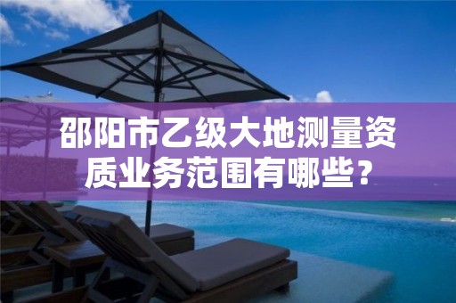 邵阳市乙级大地测量资质业务范围有哪些?