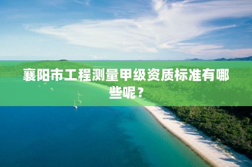 襄阳市工程测量甲级资质标准有哪些呢?
