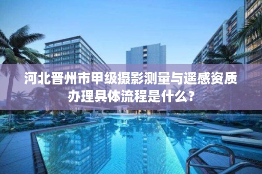 河北晋州市甲级摄影测量与遥感资质办理具体流程是什么?