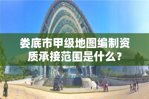 娄底市甲级地图编制资质承接范围是什么?
