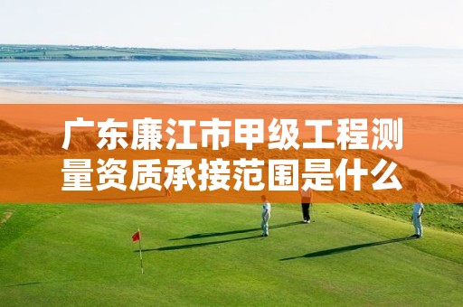 广东廉江市甲级工程测量资质承接范围是什么?