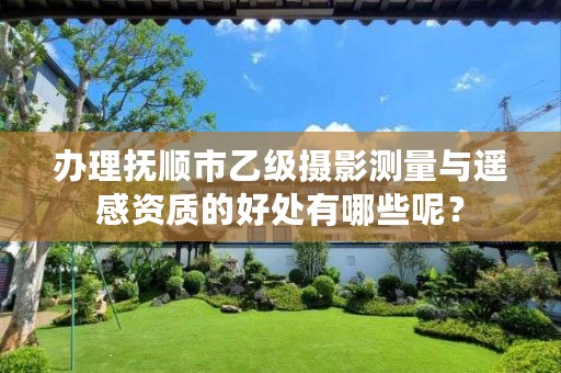 办理抚顺市乙级摄影测量与遥感资质的好处有哪些呢?