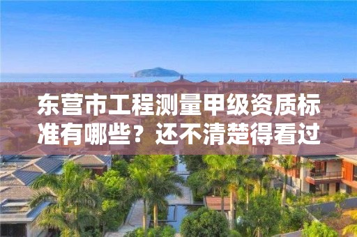 东营市工程测量甲级资质标准有哪些?还不清楚得看过来