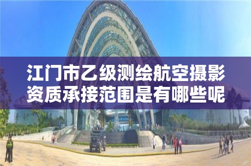 江门市乙级测绘航空摄影资质承接范围是有哪些呢?