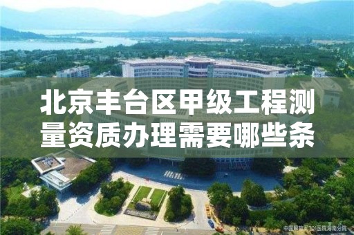 北京丰台区甲级工程测量资质办理需要哪些条件?