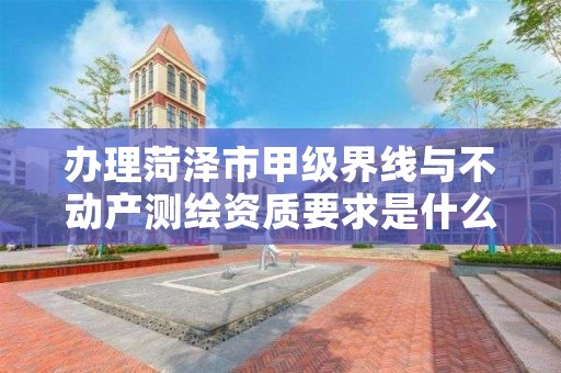 办理菏泽市甲级界线与不动产测绘资质要求是什么?