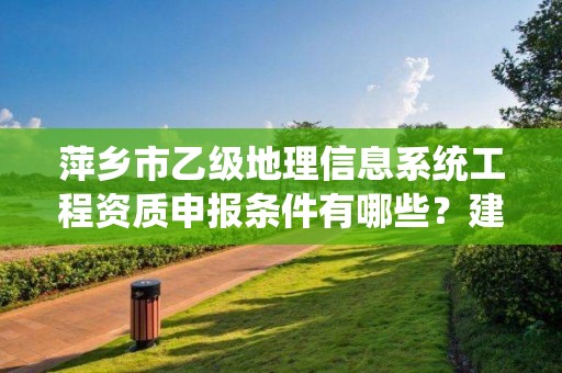 萍乡市乙级地理信息系统工程资质申报条件有哪些?建议收藏!